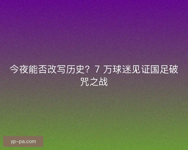 今夜能否改写历史？7 万球迷见证国足破咒之战